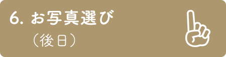 6. お写真選び （後日）