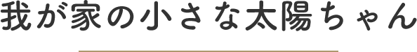 我が家の小さな太陽ちゃん