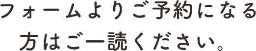 フォームよりご予約される方はご一読ください