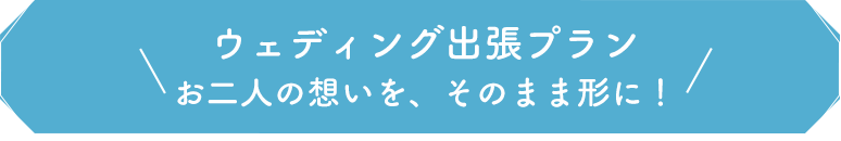 ウェディング出張プラン お二人の想いを、そのまま形に！